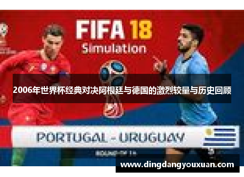 2006年世界杯经典对决阿根廷与德国的激烈较量与历史回顾
